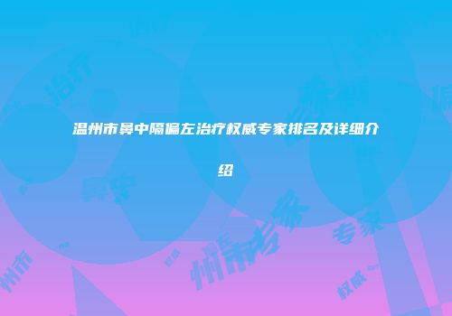 温州市鼻中隔偏左治疗权威专家排名及详细介绍