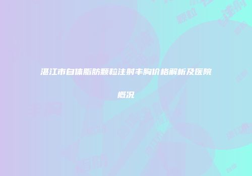 湛江市自体脂肪颗粒注射丰胸价格解析及医院概况