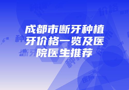成都市断牙种植牙价格一览及医院医生推荐