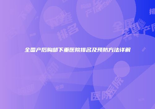 全国产后胸部下垂医院排名及预防方法详解