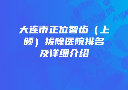 大连市正位智齿（上颌）拔除医院排名及详细介绍