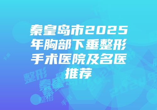 秦皇岛市2025年胸部下垂整形手术医院及名医推荐