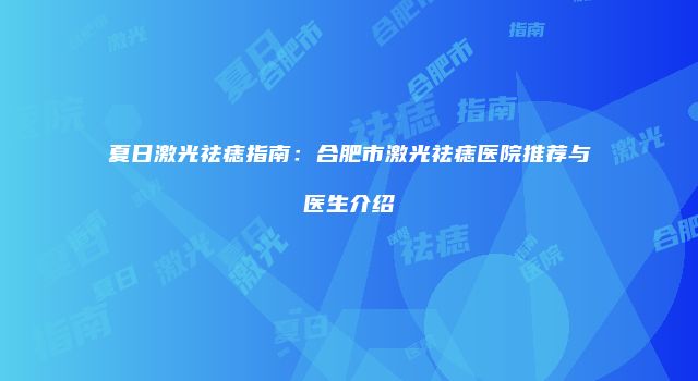 夏日激光祛痣指南：合肥市激光祛痣医院推荐与医生介绍