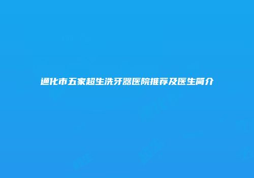 通化市五家超生洗牙器医院推荐及医生简介
