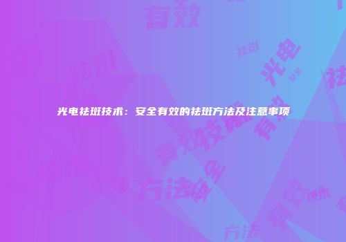 光电祛斑技术：安全有效的祛斑方法及注意事项