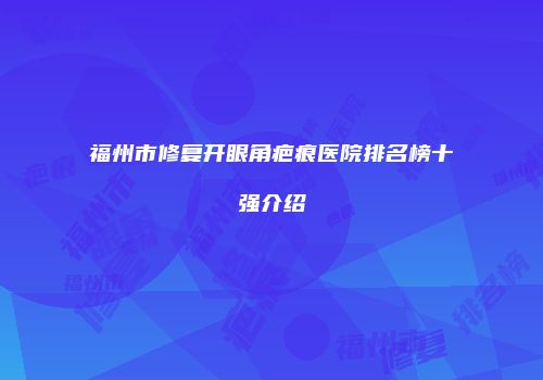 福州市修复开眼角疤痕医院排名榜十强介绍