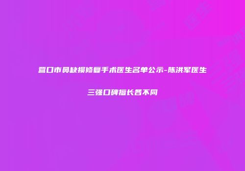 营口市鼻缺损修复手术医生名单公示-陈洪军医生三强口碑擅长各不同