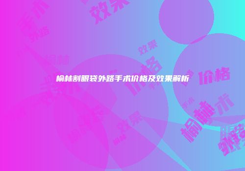 榆林割眼袋外路手术价格及效果解析