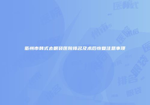 衢州市韩式去眼袋医院排名及术后恢复注意事项
