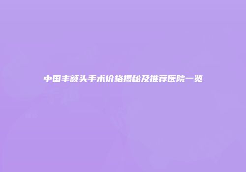 中国丰额头手术价格揭秘及推荐医院一览