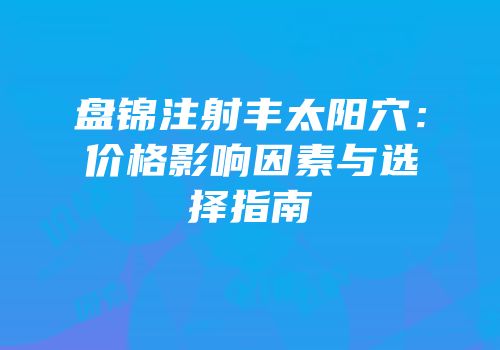 盘锦注射丰太阳穴：价格影响因素与选择指南