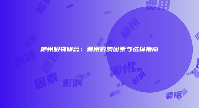 柳州眼袋修复：费用影响因素与选择指南