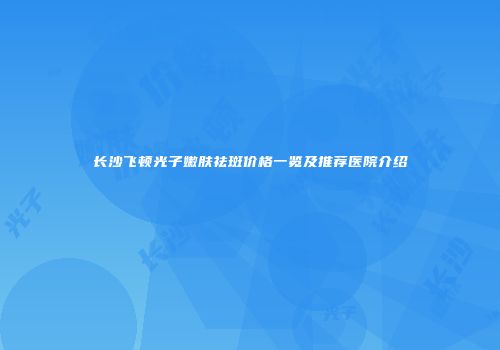长沙飞顿光子嫩肤祛斑价格一览及推荐医院介绍