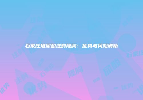 石家庄玻尿酸注射隆胸：优势与风险解析