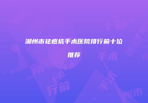 湖州市祛痘坑手术医院排行前十位推荐