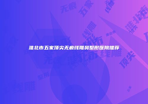 淮北市五家顶尖无痕线雕鼻整形医院推荐