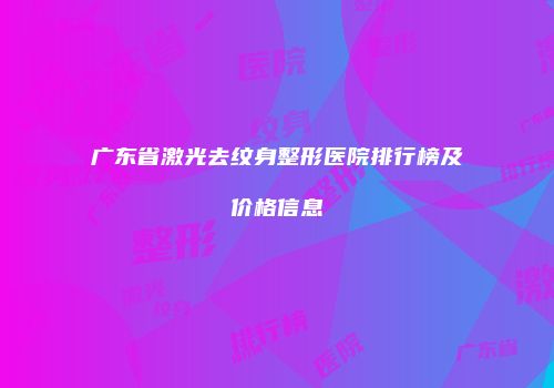 广东省激光去纹身整形医院排行榜及价格信息