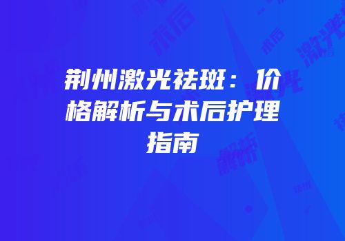 荆州激光祛斑：价格解析与术后护理指南