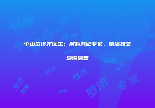 中山罗济才医生：射频减肥专家，精湛技艺赢得盛誉