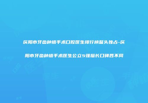 庆阳市牙齿种植手术口腔医生排行榜鳌头独占-庆阳市牙齿种植手术医生公立5强擅长口碑各不同