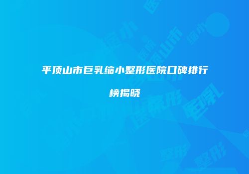 平顶山市巨乳缩小整形医院口碑排行榜揭晓