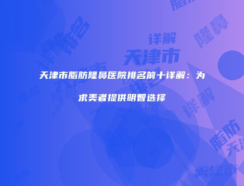 天津市脂肪隆鼻医院排名前十详解：为求美者提供明智选择