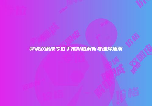 聊城双眼皮专位手术价格解析与选择指南
