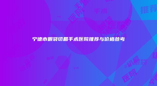 宁德市眼袋切眉手术医院推荐与价格参考