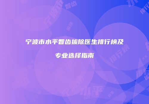 宁波市水平智齿拔除医生排行榜及专业选择指南
