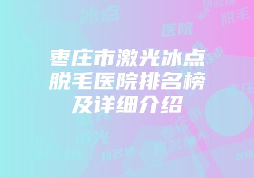 枣庄市激光冰点脱毛医院排名榜及详细介绍