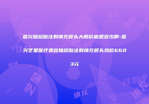 嘉兴玻尿酸注射填充额头大概价格是多少啊-嘉兴艺星医疗美容玻尿酸注射填充额头均价6603元