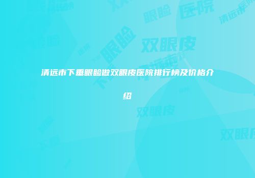 清远市下垂眼睑做双眼皮医院排行榜及价格介绍