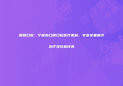 明和口腔：宁波市口碑口腔医疗机构，专业女童磨牙治疗及价格详览