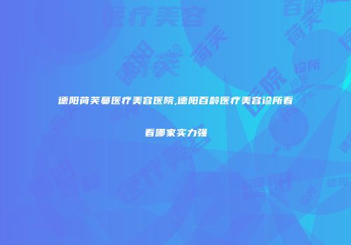 德阳荷芙蔓医疗美容医院,德阳百龄医疗美容诊所看看哪家实力强