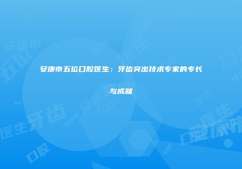 安康市五位口腔医生：牙齿突出技术专家的专长与成就