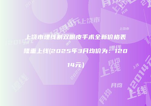 上饶市埋线割双眼皮手术全新价格表隆重上线(2025年3月均价为：12014元）