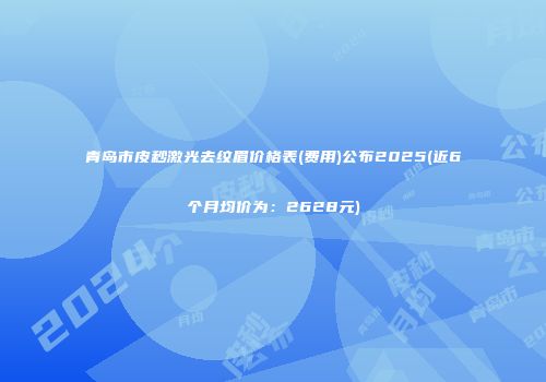 青岛市皮秒激光去纹眉价格表(费用)公布2025(近6个月均价为：2628元)