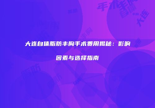 大连自体脂肪丰胸手术费用揭秘：影响因素与选择指南
