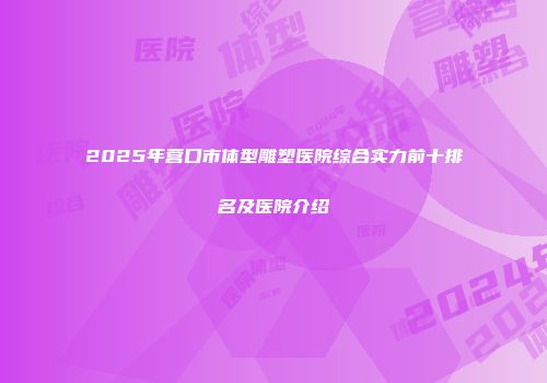 2025年营口市体型雕塑医院综合实力前十排名及医院介绍