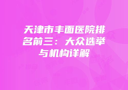 天津市丰面医院排名前三：大众选举与机构详解