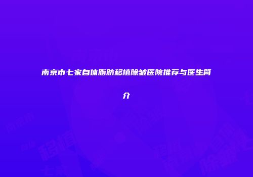 南京市七家自体脂肪移植除皱医院推荐与医生简介