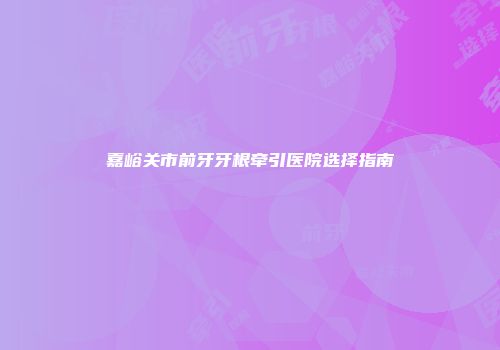 嘉峪关市前牙牙根牵引医院选择指南