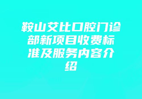 鞍山艾比口腔门诊部新项目收费标准及服务内容介绍