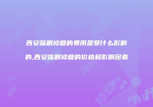 西安嘴唇修复的费用是受什么影响的,西安嘴唇修复的价格和影响因素