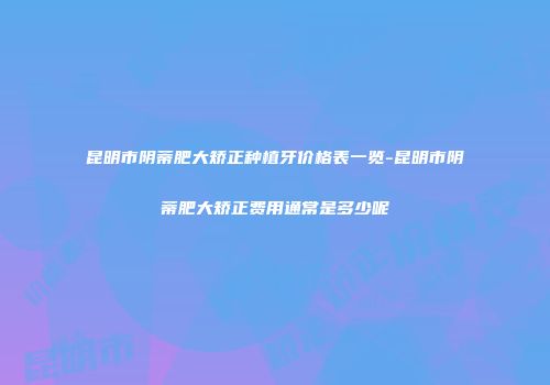 昆明市阴蒂肥大矫正种植牙价格表一览-昆明市阴蒂肥大矫正费用通常是多少呢