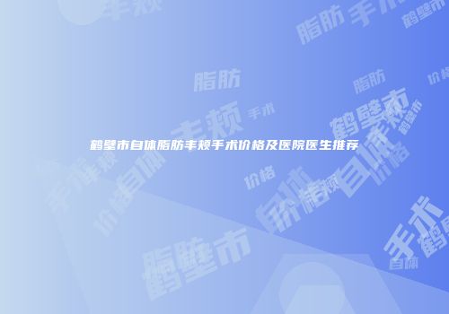 鹤壁市自体脂肪丰颊手术价格及医院医生推荐