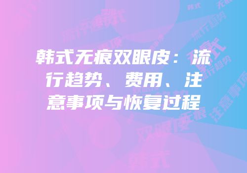韩式无痕双眼皮：流行趋势、费用、注意事项与恢复过程