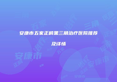安康市五家正畸黑三角治疗医院推荐及详情