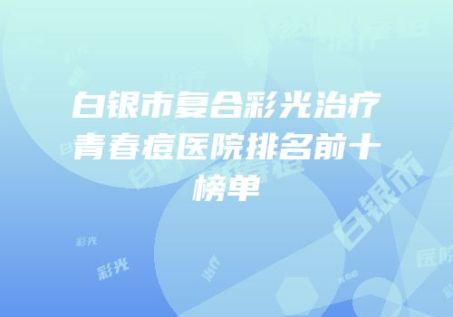 白银市复合彩光治疗青春痘医院排名前十榜单