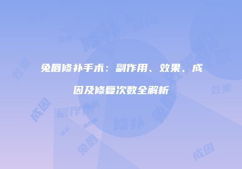兔唇修补手术：副作用、效果、成因及修复次数全解析